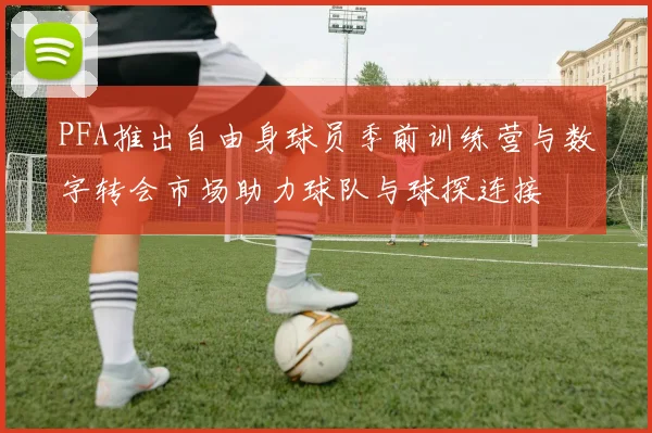PFA推出自由身球员季前训练营与数字转会市场助力球队与球探连接