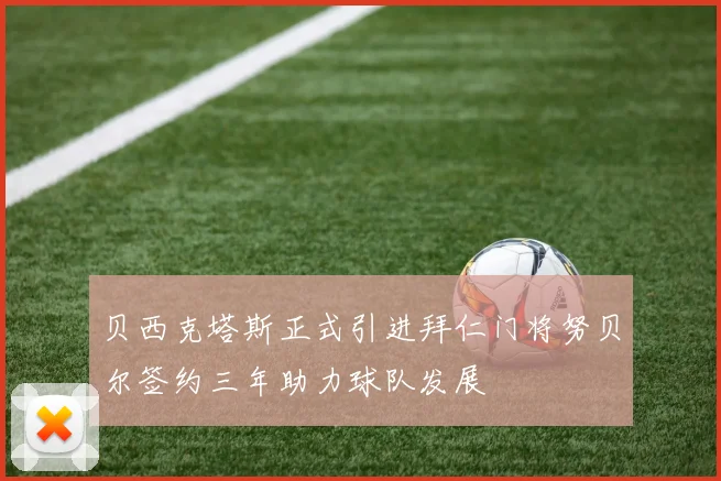 贝西克塔斯正式引进拜仁门将努贝尔签约三年助力球队发展
