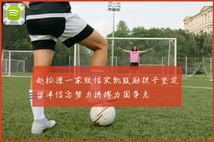 赵松源一家致信宋凯鼓励孩子坚定留洋信念努力拼搏为国争光
