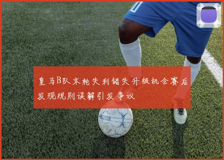 皇马B队末轮失利错失升级机会赛后发现规则误解引发争议