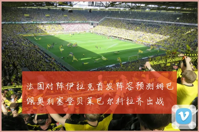 法国对阵伊拉克首发阵容预测姆巴佩奥利塞登贝莱巴尔科拉齐出战