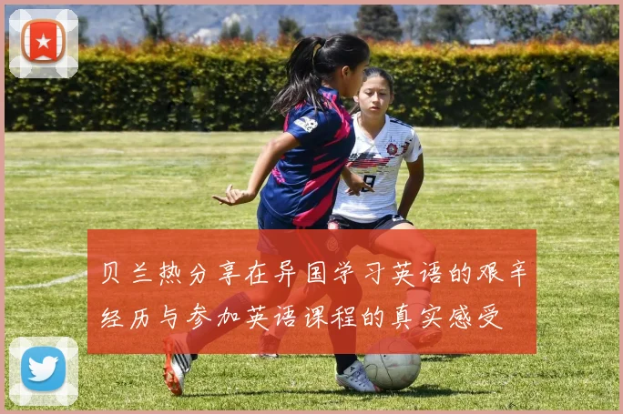 贝兰热分享在异国学习英语的艰辛经历与参加英语课程的真实感受