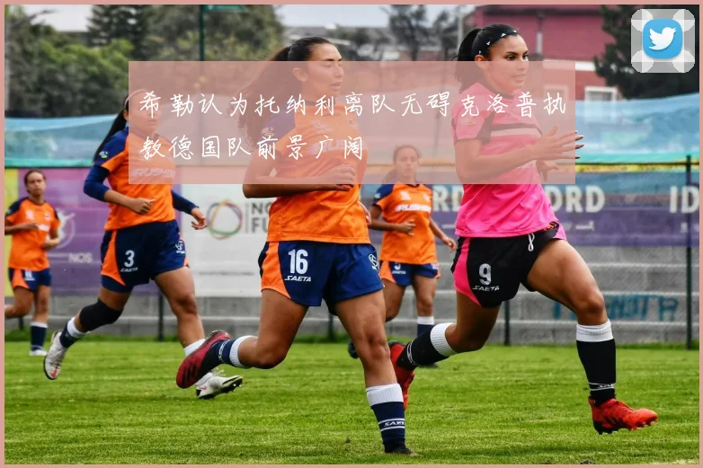 希勒认为托纳利离队无碍克洛普执教德国队前景广阔