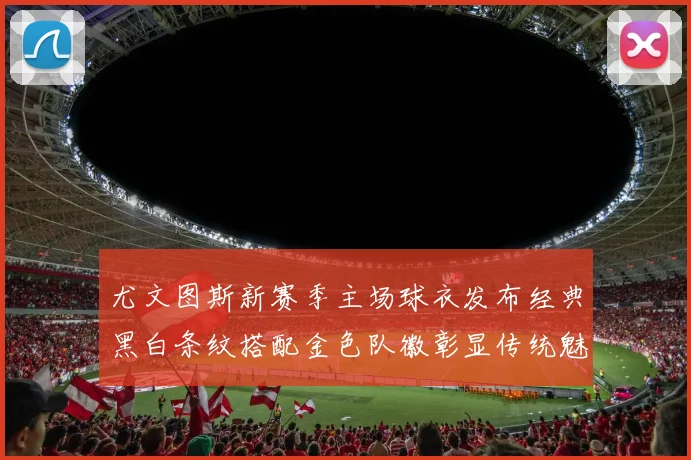 尤文图斯新赛季主场球衣发布经典黑白条纹搭配金色队徽彰显传统魅力