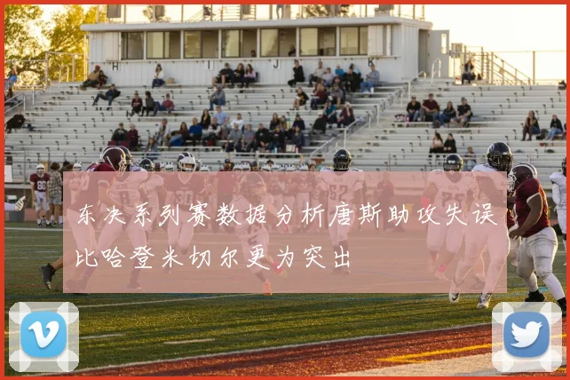 东决系列赛数据分析唐斯助攻失误比哈登米切尔更为突出