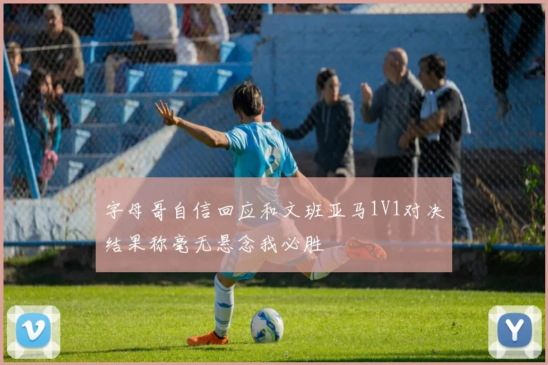 字母哥自信回应和文班亚马1V1对决结果称毫无悬念我必胜