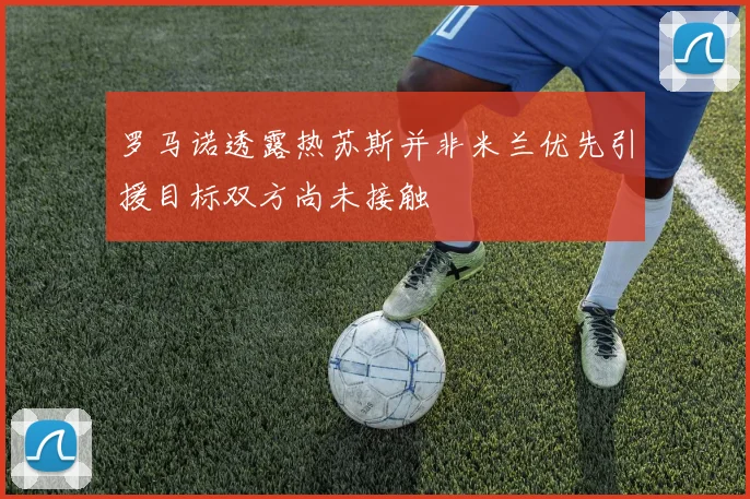 罗马诺透露热苏斯并非米兰优先引援目标双方尚未接触