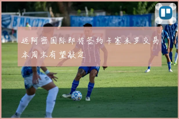 迈阿密国际即将签约卡塞米罗交易本周末有望敲定