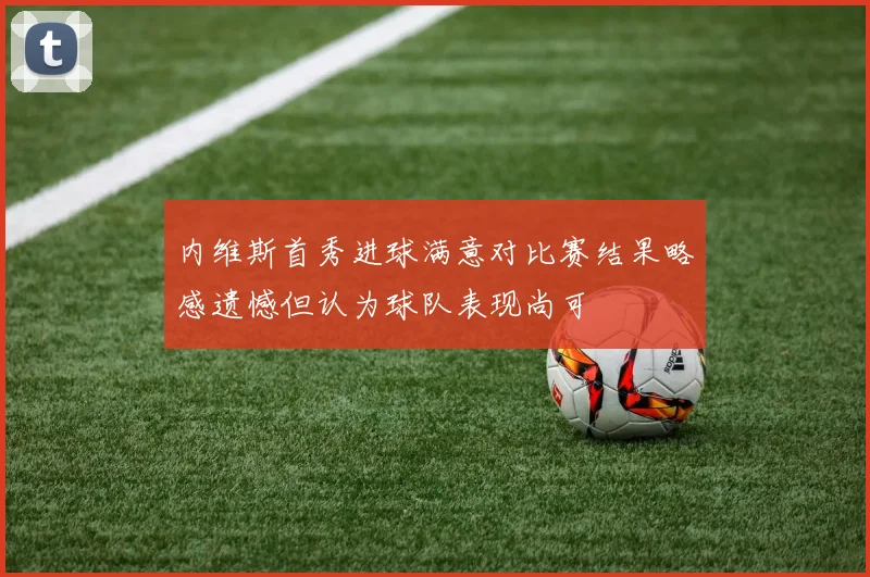 内维斯首秀进球满意对比赛结果略感遗憾但认为球队表现尚可