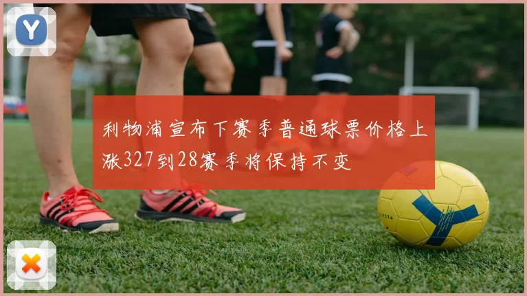 利物浦宣布下赛季普通球票价格上涨327到28赛季将保持不变