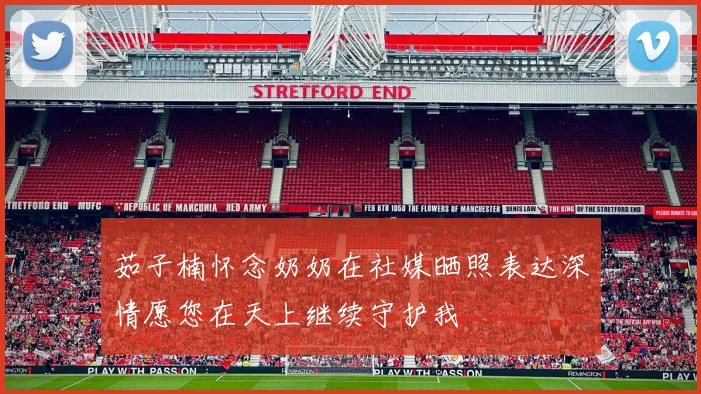茹子楠怀念奶奶在社媒晒照表达深情愿您在天上继续守护我
