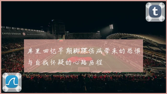 库里回忆早期脚踝伤病带来的恐惧与自我怀疑的心路历程