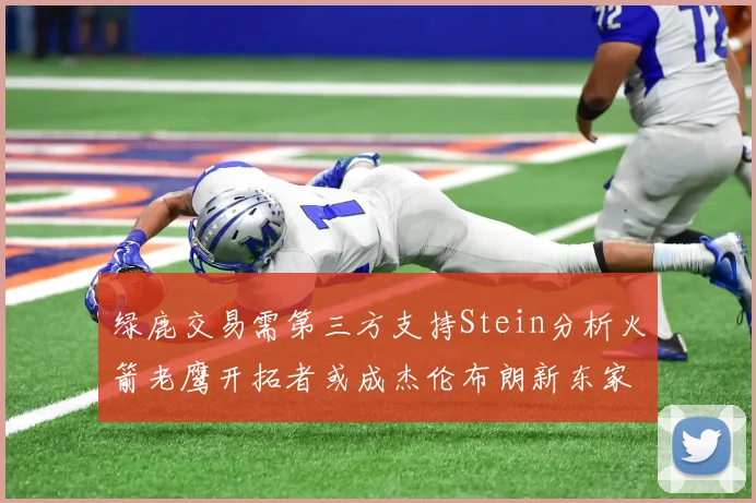 绿鹿交易需第三方支持Stein分析火箭老鹰开拓者或成杰伦布朗新东家