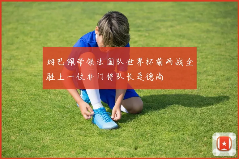 姆巴佩带领法国队世界杯前两战全胜上一位非门将队长是德尚