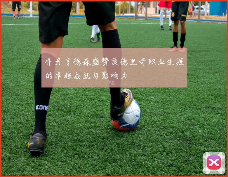 乔丹亨德森盛赞莫德里奇职业生涯的卓越成就与影响力