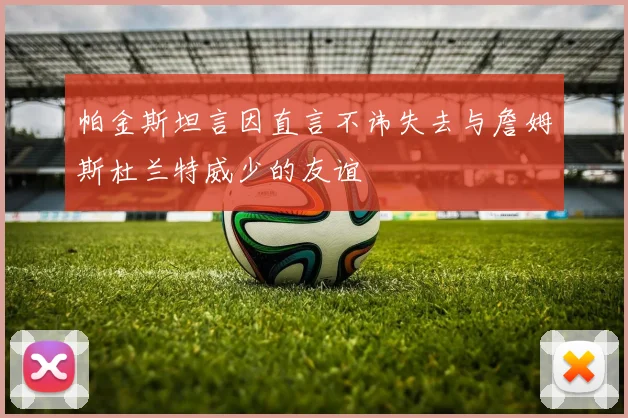 帕金斯坦言因直言不讳失去与詹姆斯杜兰特威少的友谊