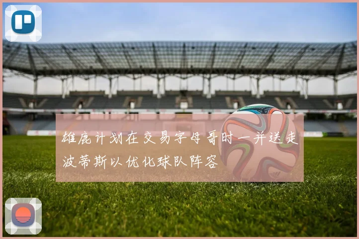 雄鹿计划在交易字母哥时一并送走波蒂斯以优化球队阵容
