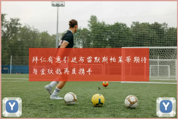 拜仁有意引进布雷默斯帕莱蒂期待与金玟哉再度携手