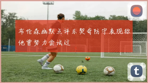 布伦森幽默点评东契奇防守表现称他曾努力尝试过