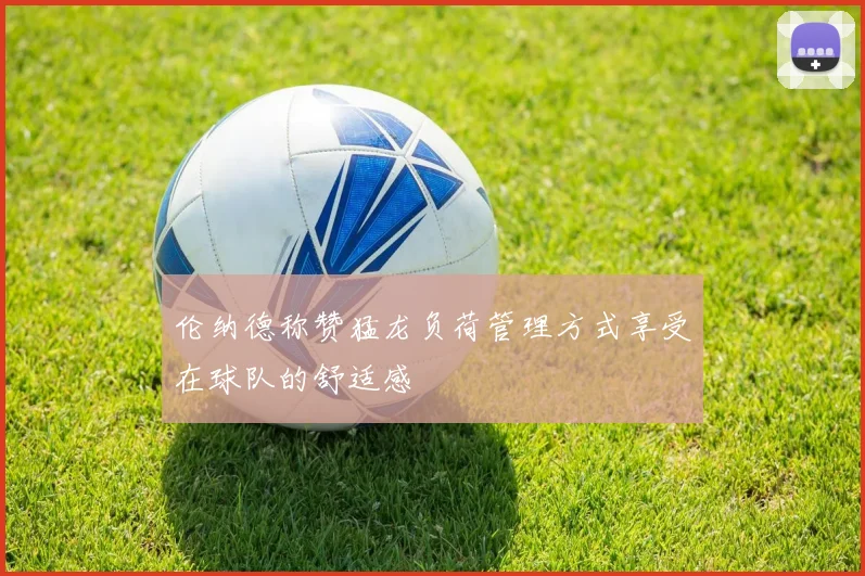 伦纳德称赞猛龙负荷管理方式享受在球队的舒适感