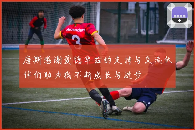 唐斯感谢爱德华兹的支持与交流伙伴们助力我不断成长与进步