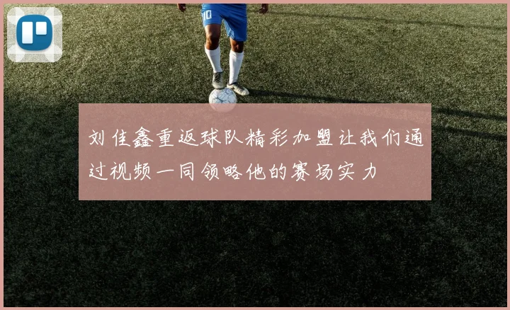 刘佳鑫重返球队精彩加盟让我们通过视频一同领略他的赛场实力